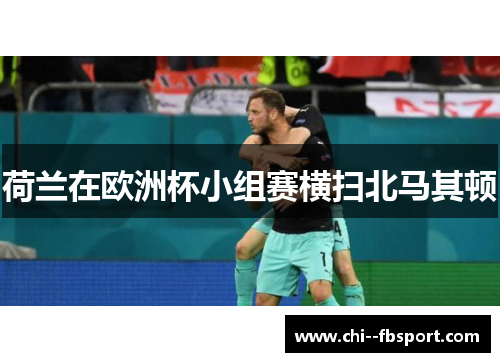 荷兰在欧洲杯小组赛横扫北马其顿