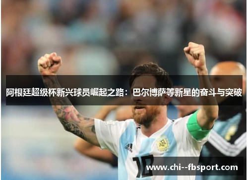 阿根廷超级杯新兴球员崛起之路：巴尔博萨等新星的奋斗与突破
