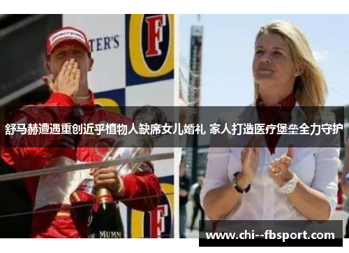 舒马赫遭遇重创近乎植物人缺席女儿婚礼 家人打造医疗堡垒全力守护