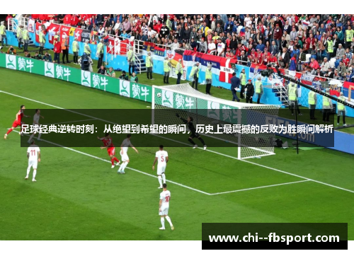 足球经典逆转时刻：从绝望到希望的瞬间，历史上最震撼的反败为胜瞬间解析