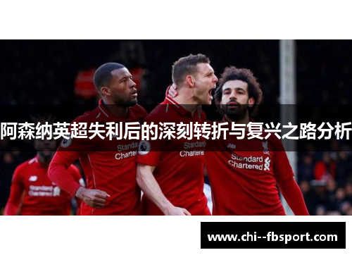 阿森纳英超失利后的深刻转折与复兴之路分析 阿森纳英超失利后的深刻转折与复兴之路分析