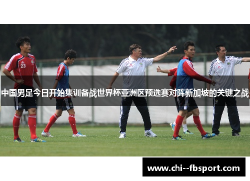 中国男足今日开始集训备战世界杯亚洲区预选赛对阵新加坡的关键之战 中国男足今日开始集训备战世界杯亚洲区预选赛对阵新加坡的关键之战