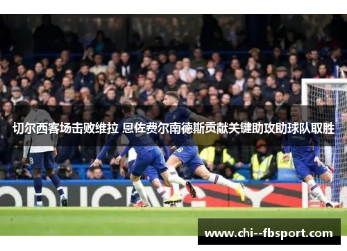 切尔西客场击败维拉 恩佐费尔南德斯贡献关键助攻助球队取胜 切尔西客场击败维拉 恩佐费尔南德斯贡献关键助攻助球队取胜
