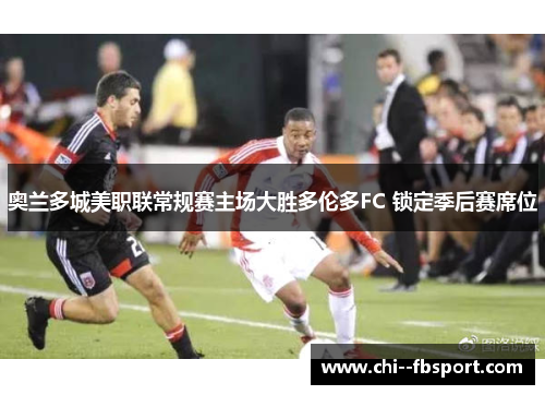 奥兰多城美职联常规赛主场大胜多伦多FC 锁定季后赛席位 奥兰多城美职联常规赛主场大胜多伦多FC 锁定季后赛席位