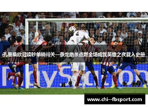 孔塞桑欧冠读秒单骑闯关一条龙绝杀点燃全场成就英雄之夜载入史册