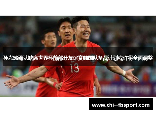 孙兴慜确认缺席世界杯前部分友谊赛韩国队备战计划或许将全面调整 孙兴慜确认缺席世界杯前部分友谊赛韩国队备战计划或许将全面调整