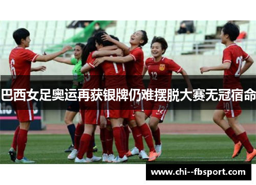 巴西女足奥运再获银牌仍难摆脱大赛无冠宿命