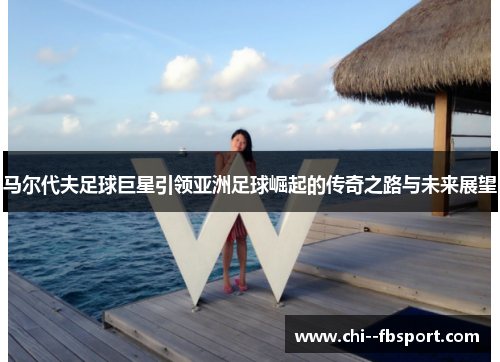 马尔代夫足球巨星引领亚洲足球崛起的传奇之路与未来展望