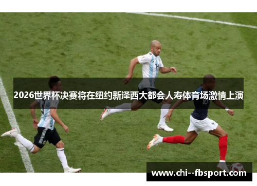 2026世界杯决赛将在纽约新泽西大都会人寿体育场激情上演