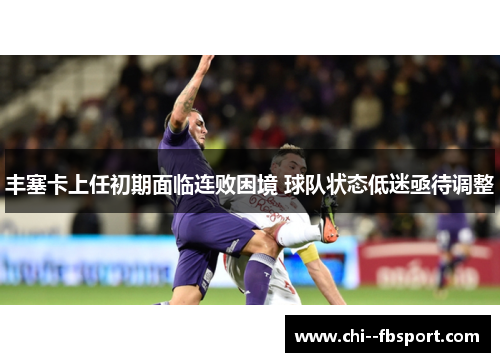 丰塞卡上任初期面临连败困境 球队状态低迷亟待调整 丰塞卡上任初期面临连败困境 球队状态低迷亟待调整