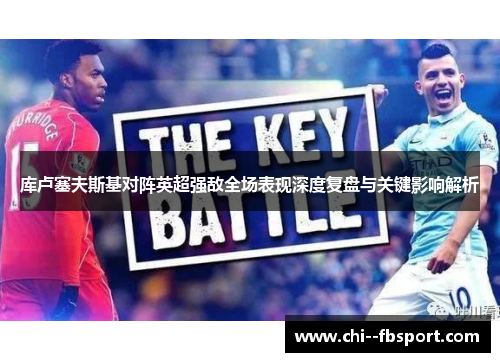 库卢塞夫斯基对阵英超强敌全场表现深度复盘与关键影响解析 库卢塞夫斯基对阵英超强敌全场表现深度复盘与关键影响解析